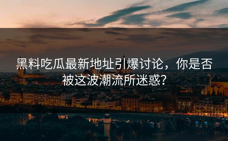 黑料吃瓜最新地址引爆讨论，你是否被这波潮流所迷惑？