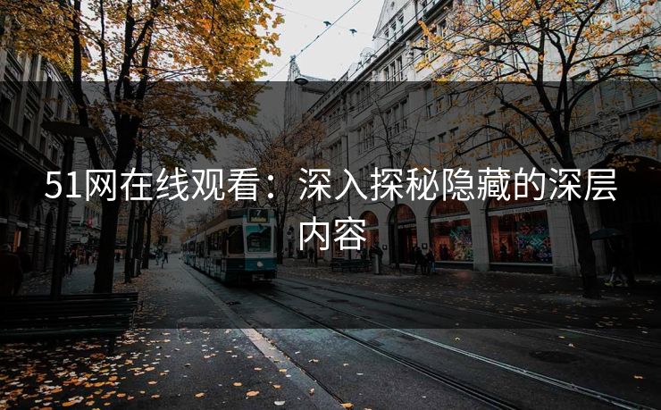 51网在线观看：深入探秘隐藏的深层内容