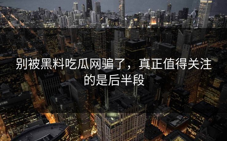 别被黑料吃瓜网骗了，真正值得关注的是后半段