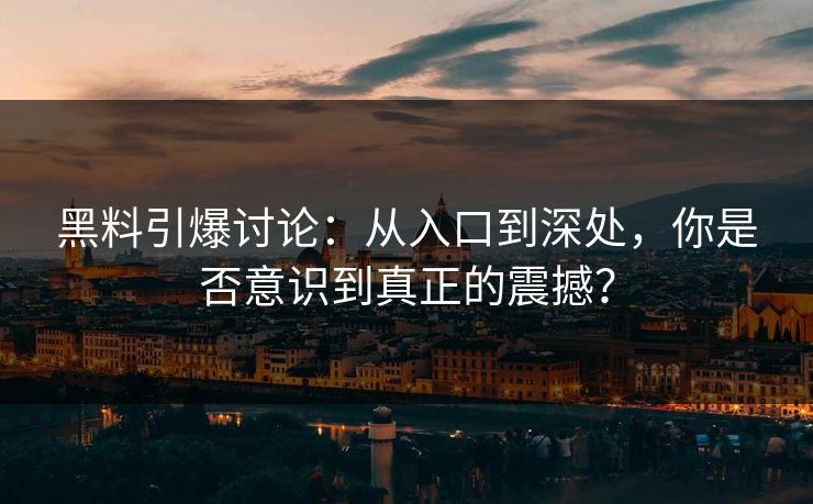 黑料引爆讨论：从入口到深处，你是否意识到真正的震撼？