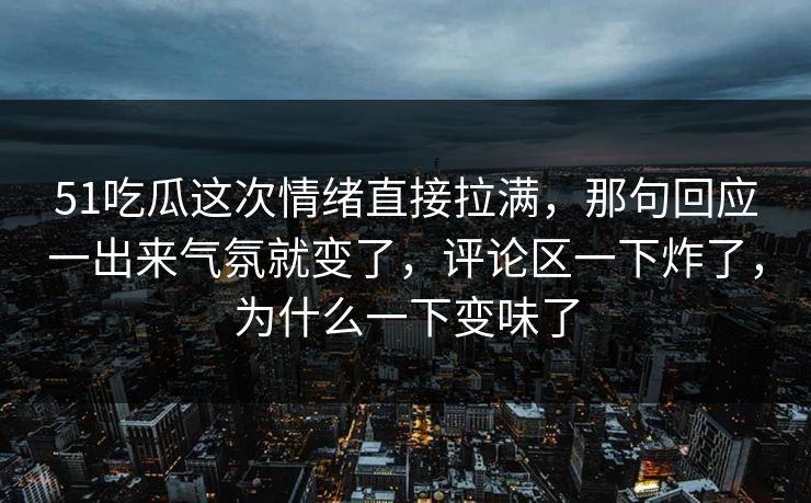 51吃瓜这次情绪直接拉满，那句回应一出来气氛就变了，评论区一下炸了，为什么一下变味了