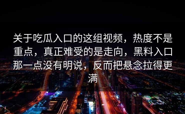 关于吃瓜入口的这组视频，热度不是重点，真正难受的是走向，黑料入口那一点没有明说，反而把悬念拉得更满