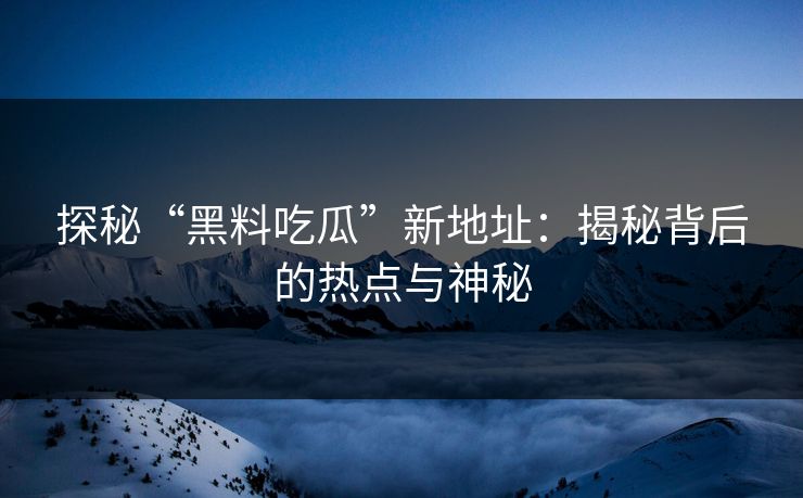 探秘“黑料吃瓜”新地址：揭秘背后的热点与神秘
