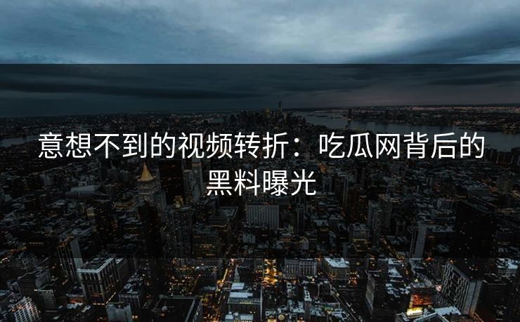 意想不到的视频转折：吃瓜网背后的黑料曝光