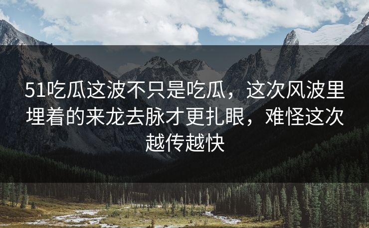 51吃瓜这波不只是吃瓜，这次风波里埋着的来龙去脉才更扎眼，难怪这次越传越快