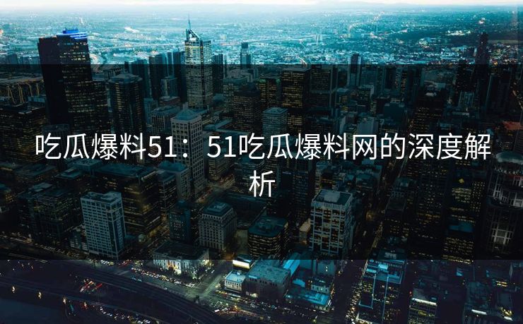 吃瓜爆料51：51吃瓜爆料网的深度解析