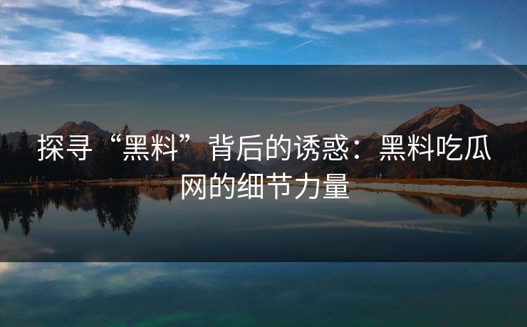 探寻“黑料”背后的诱惑：黑料吃瓜网的细节力量