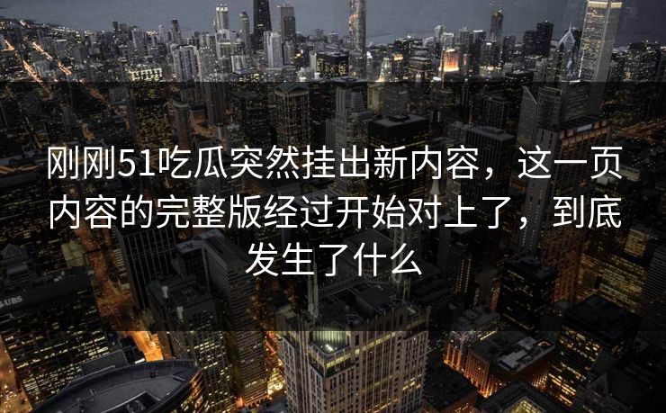 刚刚51吃瓜突然挂出新内容,这一页内容的完整版经过开始对上了,到底发生了什么 刚刚51吃瓜突然挂出新内容,这一页内容的完整版经过开始对上了,到底发生了什么
