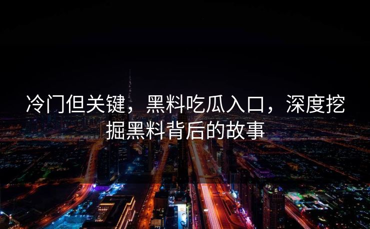 冷门但关键，黑料吃瓜入口，深度挖掘黑料背后的故事