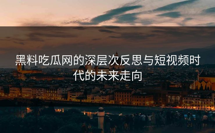 黑料吃瓜网的深层次反思与短视频时代的未来走向