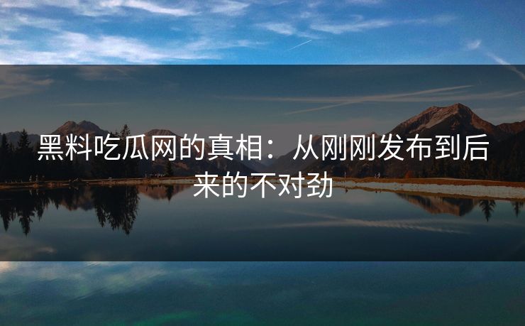 黑料吃瓜网的真相:从刚刚发布到后来的不对劲 黑料吃瓜网的真相:从刚刚发布到后来的不对劲