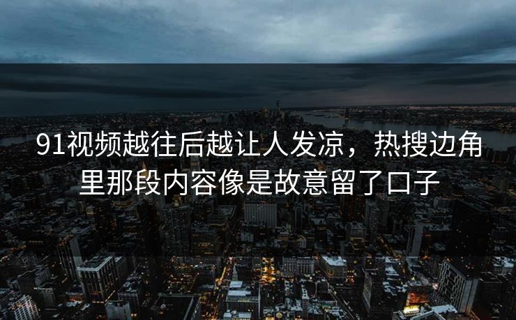 91视频越往后越让人发凉，热搜边角里那段内容像是故意留了口子