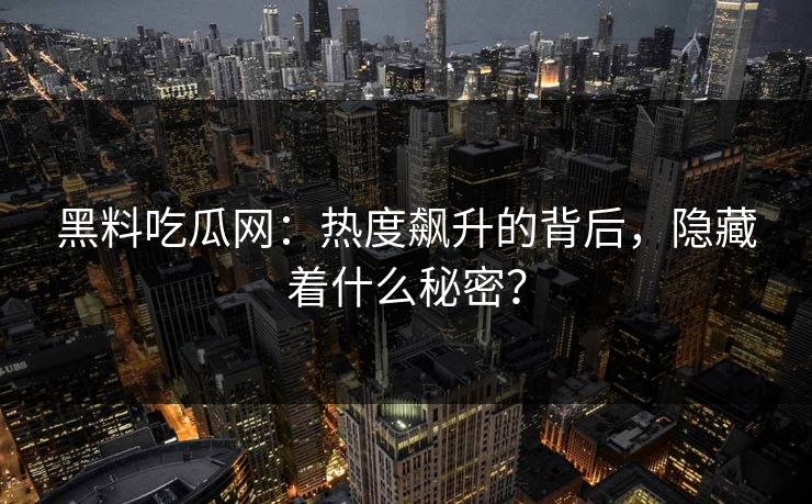 黑料吃瓜网：热度飙升的背后，隐藏着什么秘密？
